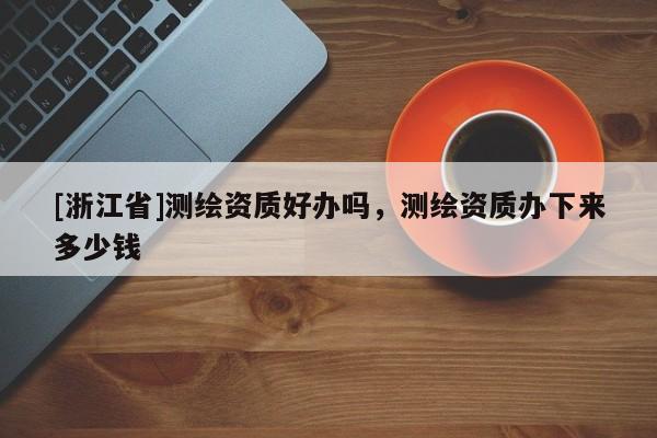 [浙江省]测绘资质好办吗，测绘资质办下来多少钱