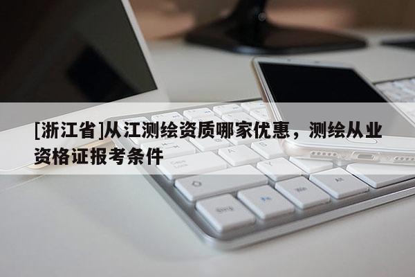 [浙江省]从江测绘资质哪家优惠，测绘从业资格证报考条件