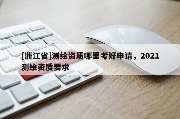 [浙江省]测绘资质哪里考好申请，2021测绘资质要求
