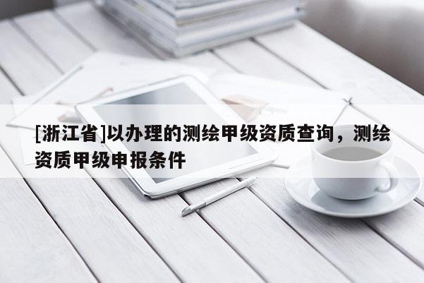 [浙江省]以办理的测绘甲级资质查询，测绘资质甲级申报条件