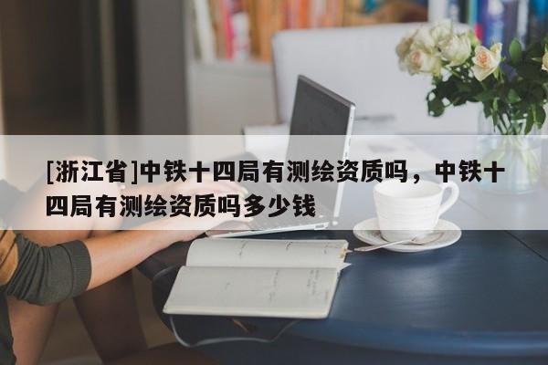 [浙江省]中铁十四局有测绘资质吗，中铁十四局有测绘资质吗多少钱