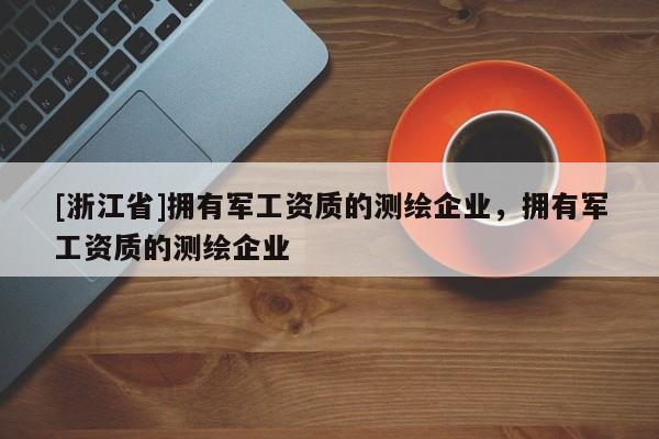 [浙江省]拥有军工资质的测绘企业，拥有军工资质的测绘企业