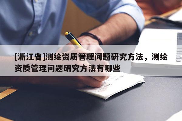 [浙江省]测绘资质管理问题研究方法，测绘资质管理问题研究方法有哪些