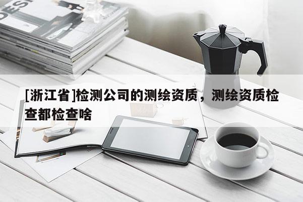 [浙江省]检测公司的测绘资质，测绘资质检查都检查啥