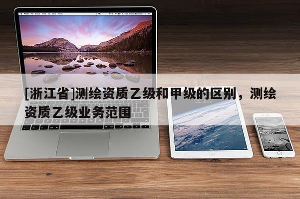 [浙江省]测绘资质乙级和甲级的区别，测绘资质乙级业务范围