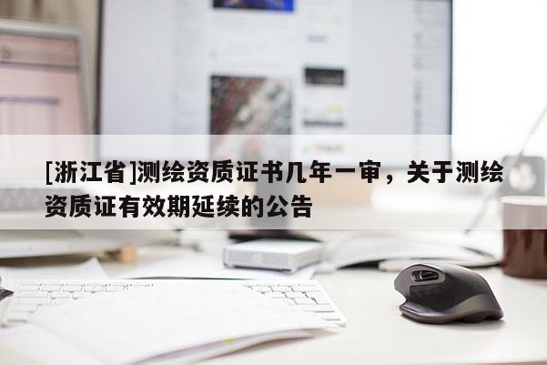 [浙江省]测绘资质证书几年一审，关于测绘资质证有效期延续的公告