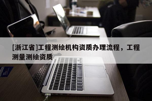 [浙江省]工程测绘机构资质办理流程，工程测量测绘资质