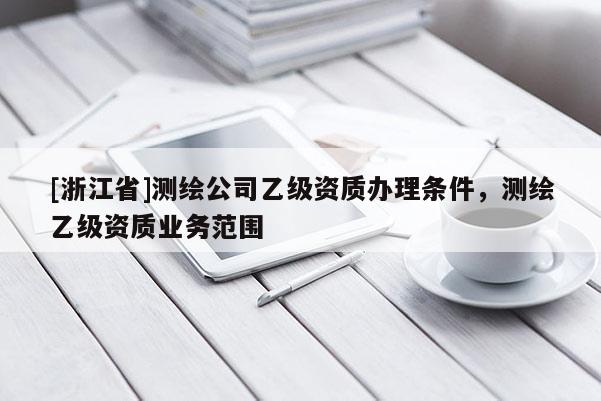 [浙江省]测绘公司乙级资质办理条件，测绘乙级资质业务范围