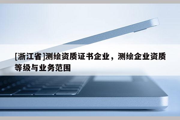 [浙江省]测绘资质证书企业，测绘企业资质等级与业务范围
