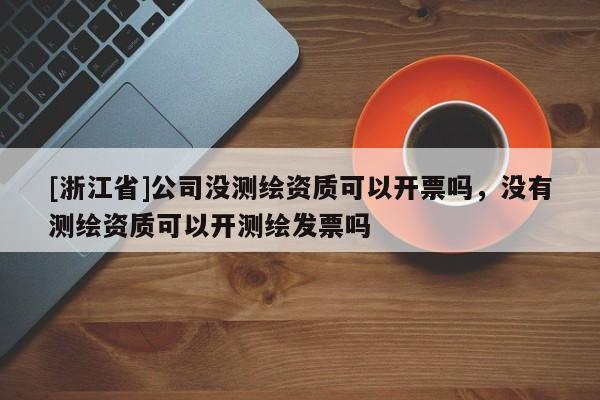 [浙江省]公司没测绘资质可以开票吗，没有测绘资质可以开测绘发票吗