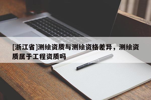 [浙江省]测绘资质与测绘资格差异，测绘资质属于工程资质吗