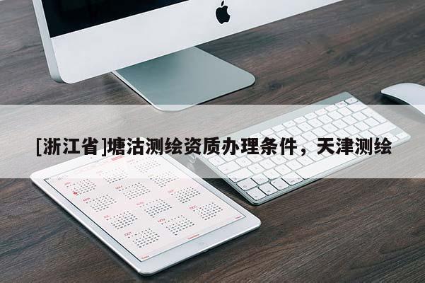 [浙江省]塘沽测绘资质办理条件，天津测绘