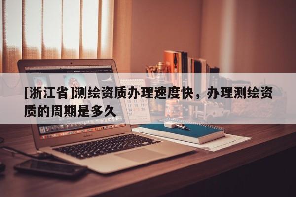 [浙江省]测绘资质办理速度快，办理测绘资质的周期是多久