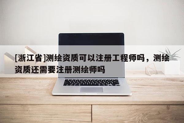 [浙江省]测绘资质可以注册工程师吗，测绘资质还需要注册测绘师吗