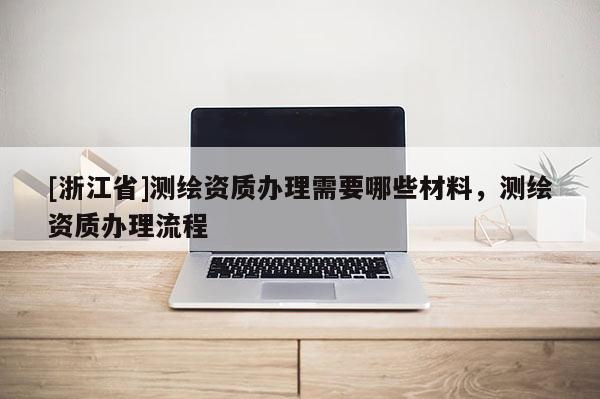 [浙江省]测绘资质办理需要哪些材料，测绘资质办理流程