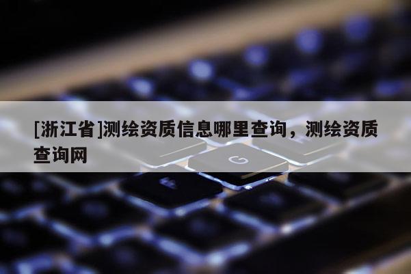 [浙江省]测绘资质信息哪里查询，测绘资质查询网