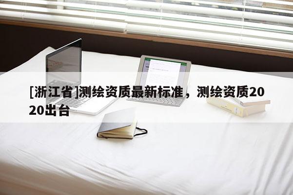 [浙江省]测绘资质最新标准，测绘资质2020出台