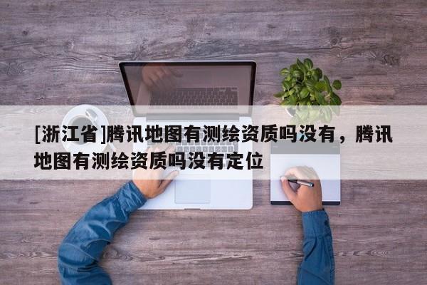 [浙江省]腾讯地图有测绘资质吗没有，腾讯地图有测绘资质吗没有定位
