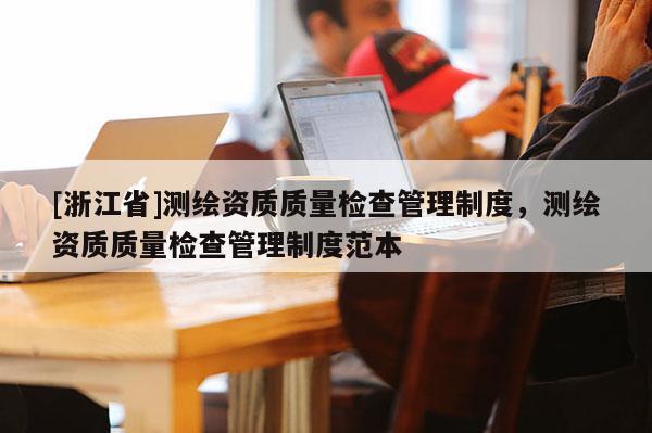 [浙江省]测绘资质质量检查管理制度，测绘资质质量检查管理制度范本