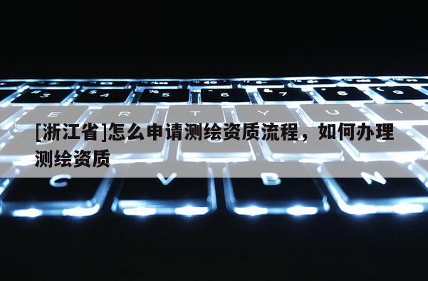 [浙江省]怎么申请测绘资质流程，如何办理测绘资质