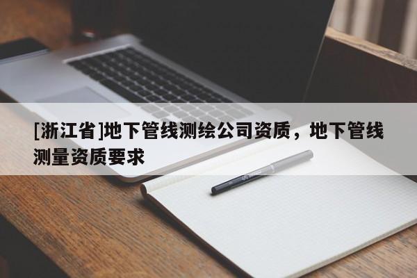 [浙江省]地下管线测绘公司资质，地下管线测量资质要求