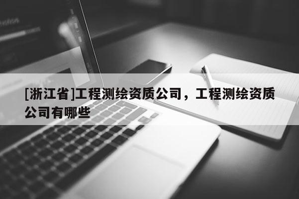 [浙江省]工程测绘资质公司，工程测绘资质公司有哪些