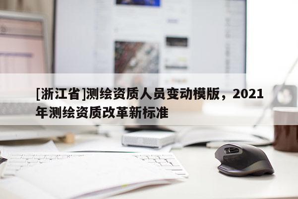 [浙江省]测绘资质人员变动模版，2021年测绘资质改革新标准