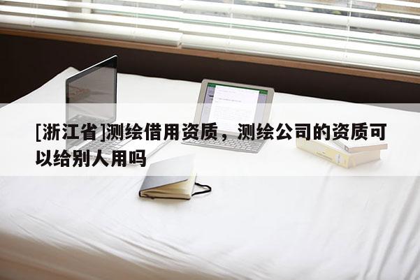 [浙江省]测绘借用资质，测绘公司的资质可以给别人用吗
