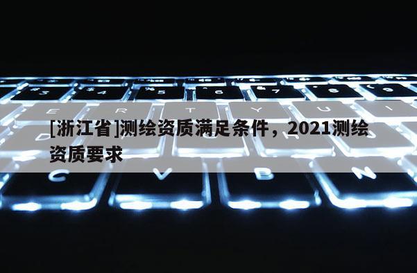 [浙江省]测绘资质满足条件，2021测绘资质要求