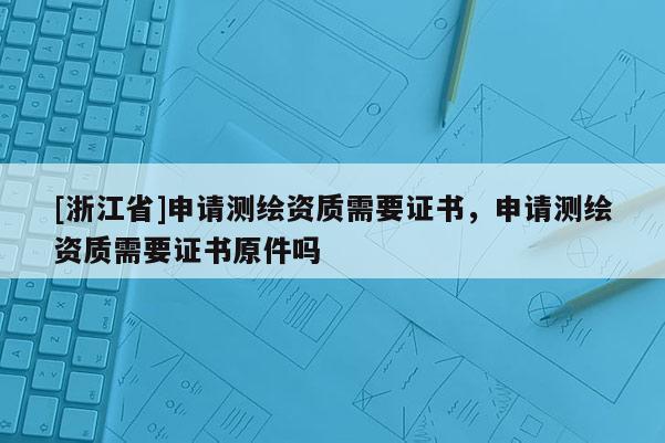 [浙江省]申请测绘资质需要证书，申请测绘资质需要证书原件吗