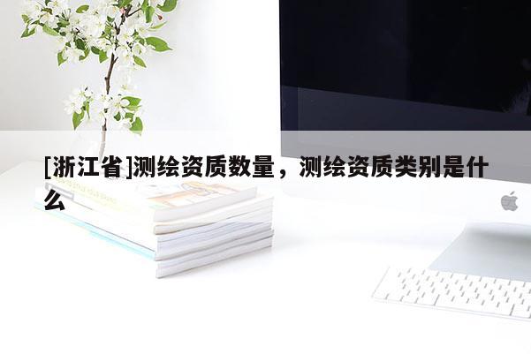 [浙江省]测绘资质数量，测绘资质类别是什么