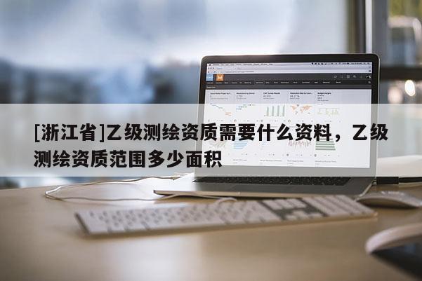[浙江省]乙级测绘资质需要什么资料，乙级测绘资质范围多少面积