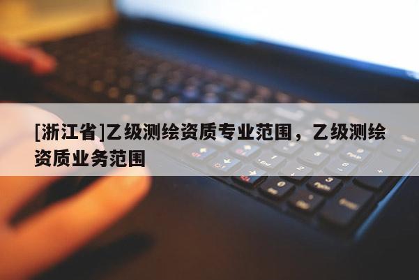 [浙江省]乙级测绘资质专业范围，乙级测绘资质业务范围