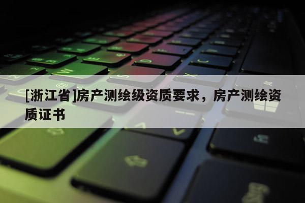 [浙江省]房产测绘级资质要求，房产测绘资质证书