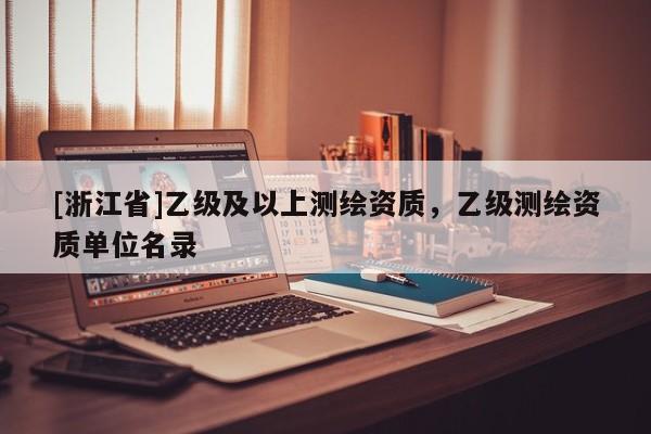 [浙江省]乙级及以上测绘资质，乙级测绘资质单位名录