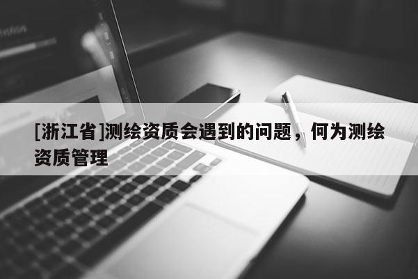 [浙江省]测绘资质会遇到的问题，何为测绘资质管理