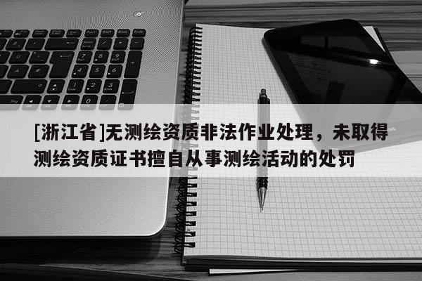 [浙江省]无测绘资质非法作业处理，未取得测绘资质证书擅自从事测绘活动的处罚