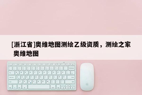 [浙江省]奥维地图测绘乙级资质，测绘之家 奥维地图