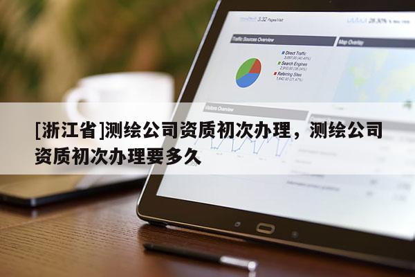 [浙江省]测绘公司资质初次办理，测绘公司资质初次办理要多久