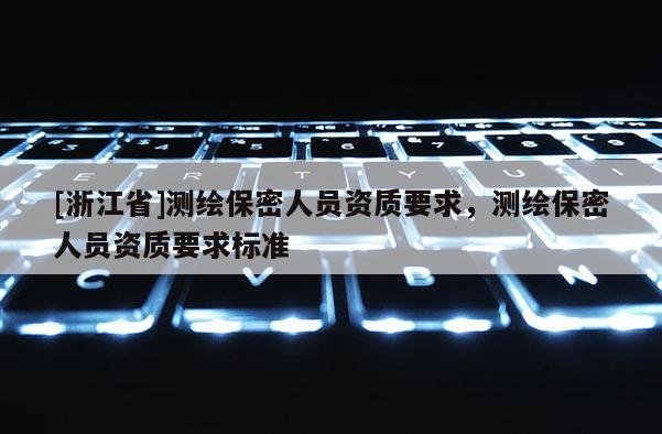 [浙江省]测绘保密人员资质要求，测绘保密人员资质要求标准