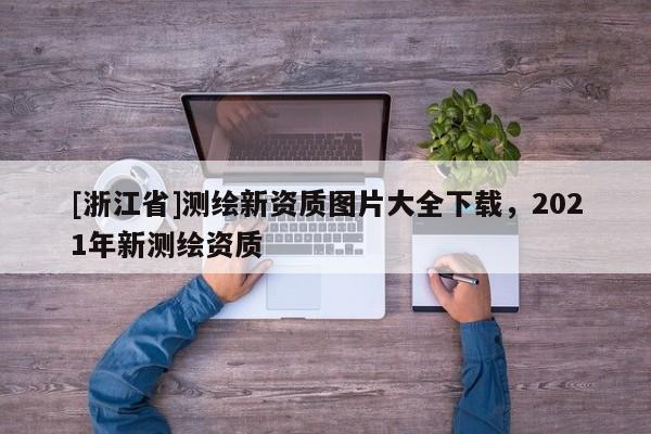 [浙江省]测绘新资质图片大全下载，2021年新测绘资质