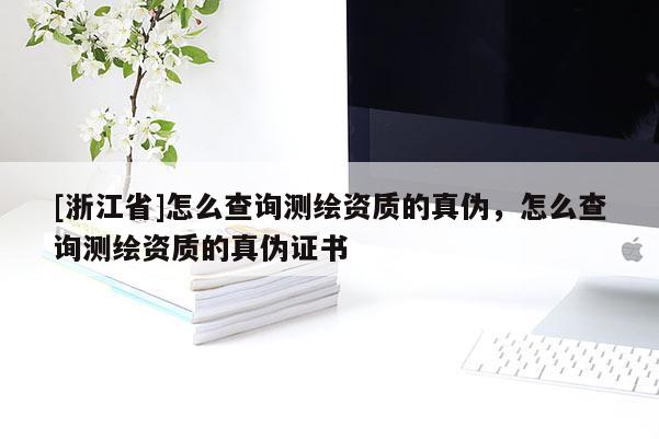 [浙江省]怎么查询测绘资质的真伪，怎么查询测绘资质的真伪证书