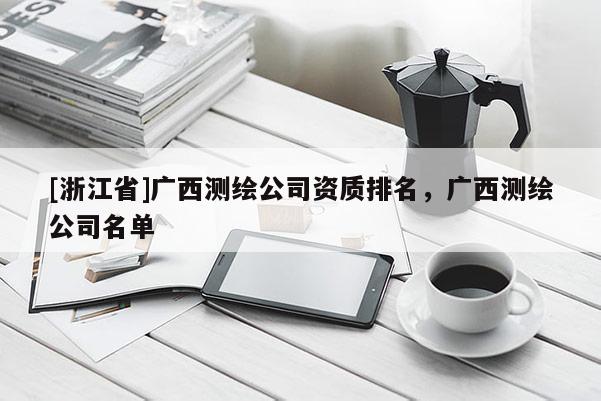 [浙江省]广西测绘公司资质排名，广西测绘公司名单
