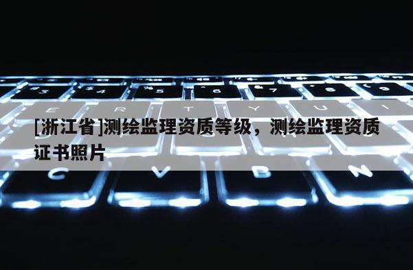 [浙江省]测绘监理资质等级，测绘监理资质证书照片