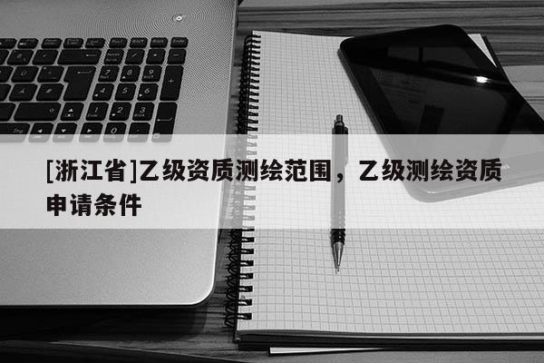 [浙江省]乙级资质测绘范围，乙级测绘资质申请条件