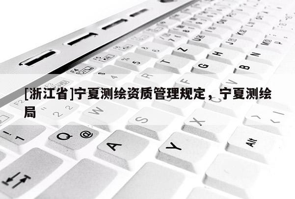 [浙江省]宁夏测绘资质管理规定，宁夏测绘局