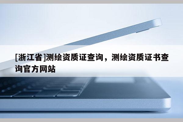 [浙江省]测绘资质证查询，测绘资质证书查询官方网站