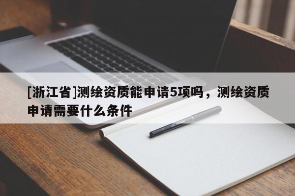 [浙江省]测绘资质能申请5项吗，测绘资质申请需要什么条件
