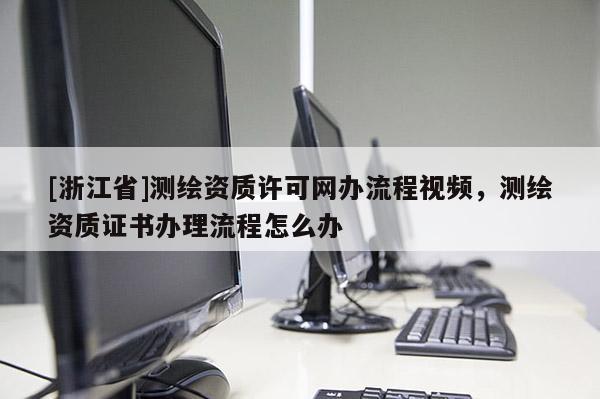 [浙江省]测绘资质许可网办流程视频，测绘资质证书办理流程怎么办