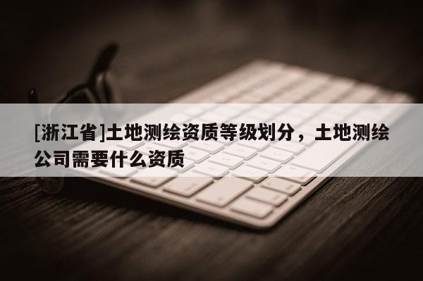 [浙江省]土地测绘资质等级划分，土地测绘公司需要什么资质